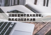 九州体育-法国巨星姆巴佩大放异彩，助其成功挺进半决赛