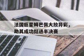 九州体育-法国巨星姆巴佩大放异彩，助其成功挺进半决赛