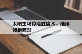 九州体育赛事-太阳主场惊险胜魔术，继续领跑西部的简单介绍