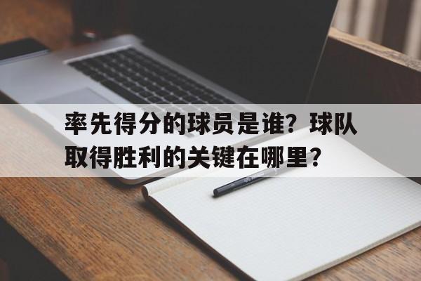 率先得分的球员是谁?球队取得胜利的关键在哪里?的简单介绍 率先得分的球员是谁?球队取得胜利的关键在哪里?的简单介绍